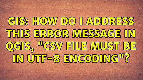 GIS: How do I address this error message in QGIS, "CSV file must be in UTF-8 encoding"?