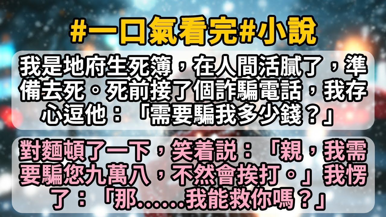 我是地府生死簿，在人間活膩了，準備去死。死前接了個詐騙電話，我存心逗他：「直説吧，需要騙我多少錢才能達成業績？」對麵頓了一下，笑着説：「親，我需要騙您九萬八，不然會挨打。」我愣了：「那我能救你嗎？」
