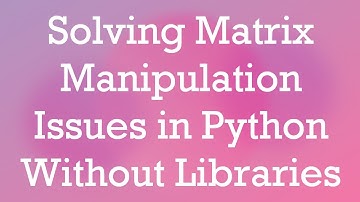 Solving Matrix Manipulation Issues in Python Without Libraries