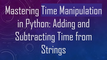 Mastering Time Manipulation in Python: Adding and Subtracting Time from Strings