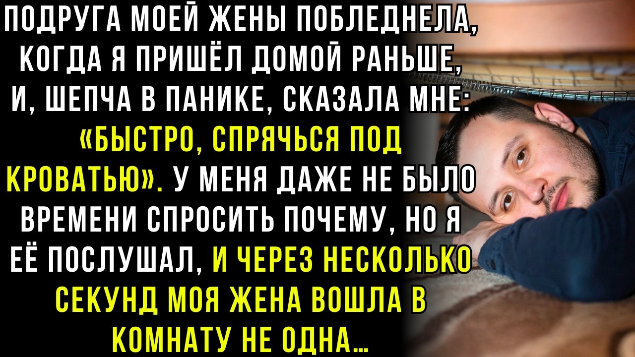 Подруга Моей Жены Побледнела И Прошептала: Быстро, Спрячься Под Кроватью. Жена Вошла Не Одна.