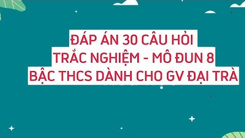 ĐÁP ÁN 30 CÂU TRẮC NGHIỆM CUỐI KHÓA MÔ ĐUN 8 BẬC THCS DÀNH CHO GIÁO VIÊN ĐẠI TRÀ