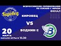 "Кировец" - "Водник-2". 20 марта 2021 г. Финал Всероссийских соревнований. Высшая лига.