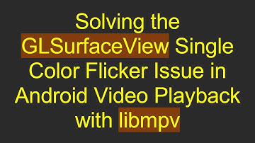 Solving the GLSurfaceView Single Color Flicker Issue in Android Video Playback with libmpv