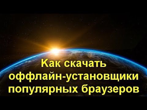 Где скачать оффлайн установщик Google Chrome, Mozilla Firefox, Opera, Яндекс Браузер