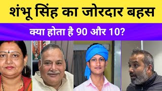 शंभू सिंह का जोरदार बहस ! क्या होता है 90 और 10?