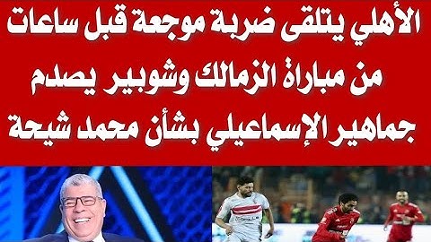 الأهلي يتلقى ضربة موجعة قبل ساعات من مباراة الزمالك وشوبير يصدم جماهير الإسماعيلي بشأن محمد شيحة