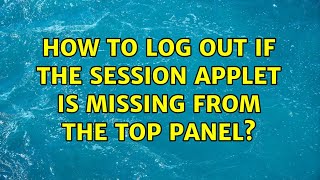 How to log out if the session applet is missing from the top panel? (2 Solutions!!)