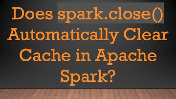 Does spark.close() Automatically Clear Cache in Apache Spark?