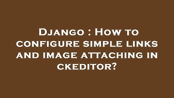 Django : How to configure simple links and image attaching in ckeditor?