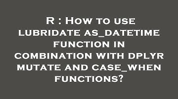 R : How to use lubridate as_datetime function in combination with dplyr mutate and case_when functio