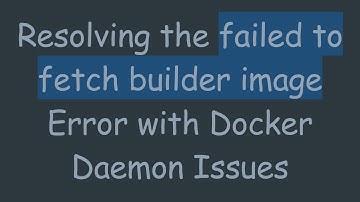 Resolving the failed to fetch builder image Error with Docker Daemon Issues