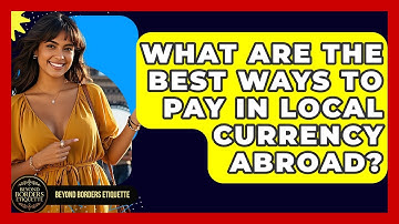 What Are The Best Ways To Pay In Local Currency Abroad? - Beyond Borders Etiquette