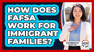 How Does FAFSA Work For Immigrant Families? - Asian Immigration Success Pro