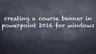 Creating a Course Banner in Microsoft PowerPoint 2016 for Windows
