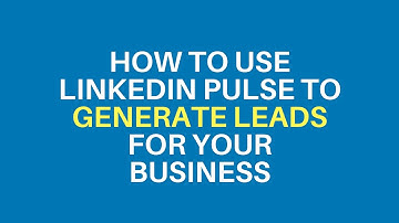 How To Use LinkedIn Pulse To Generate Leads For Your Business