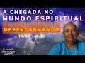 A CHEGADA NO MUNDO ESPIRITUAL : O que acontece quando Desencarnamos - 10/04 às 19h00