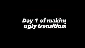 Day one of making ugly transitions