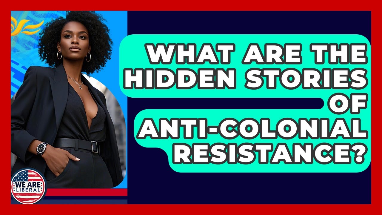 What Are The Hidden Stories Of Anti-colonial Resistance? - We Are Liberal
