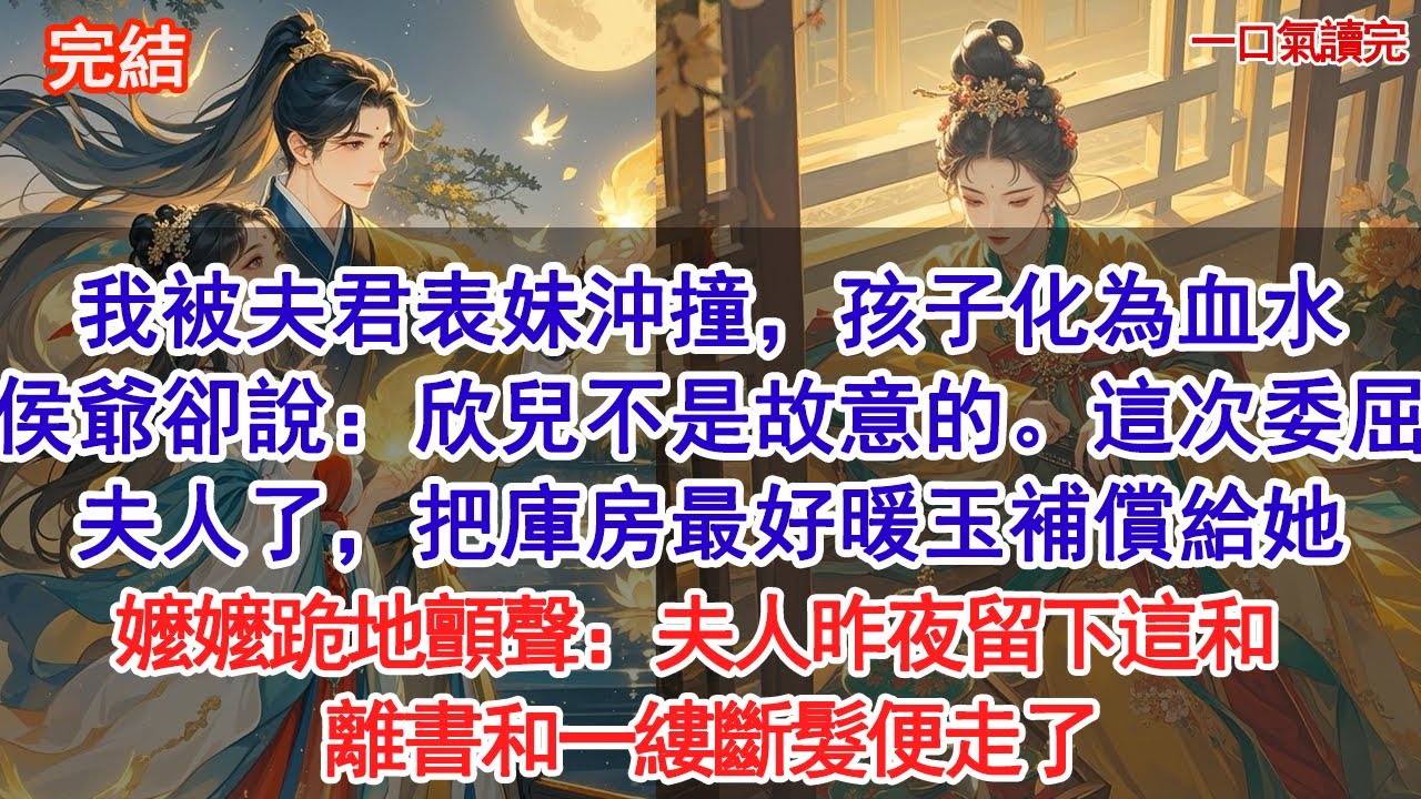 我被夫君表妹沖撞，孩子化為血水，侯爺卻說：欣兒不是故意的。這次委屈夫人了，把庫房最好的暖玉拿去補償給她。嬤嬤跪地顫聲：夫人昨夜留下這和離書和一縷斷髮便走了