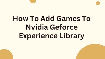 How To Add Games To Nvidia Geforce Experience Library