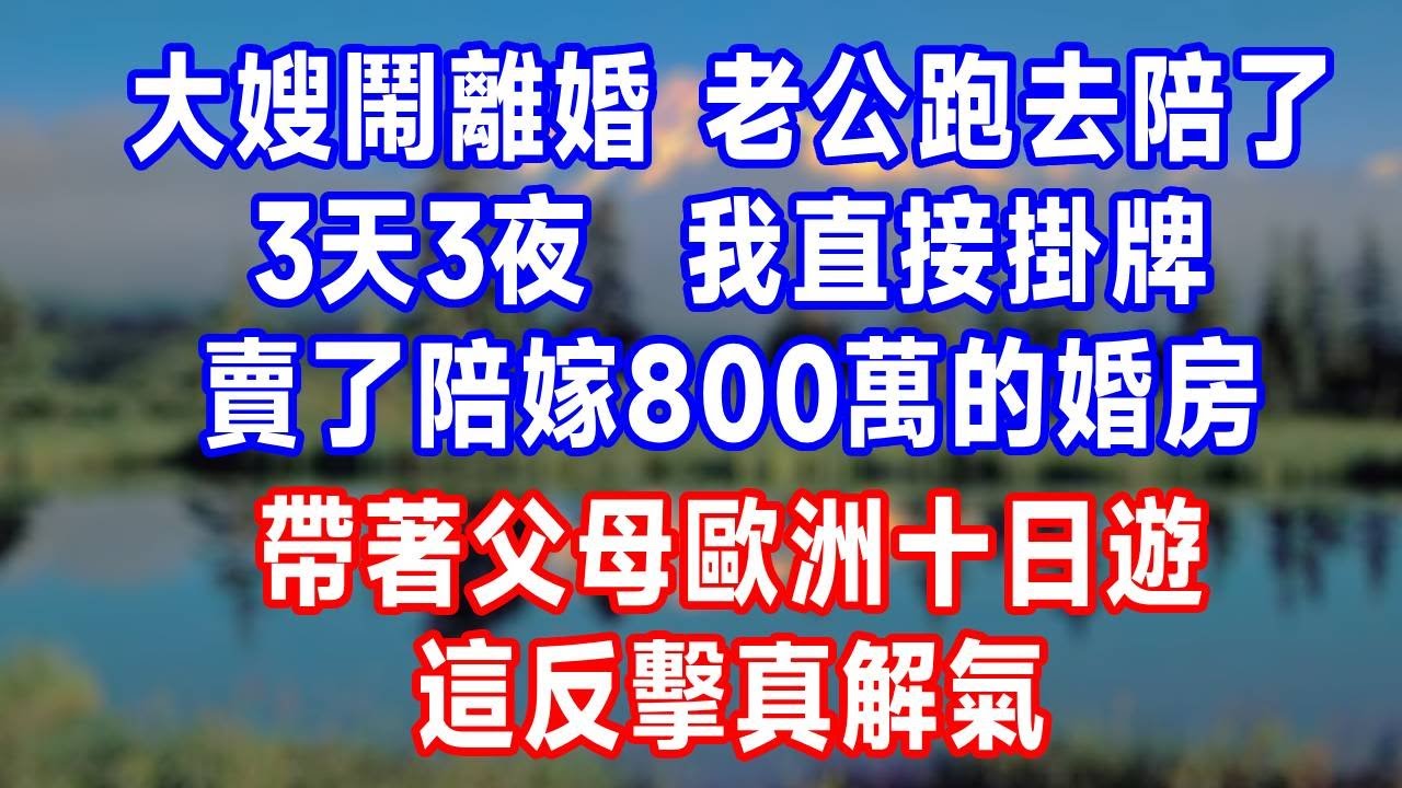 大嫂鬧離婚，老公跑去陪了3天3夜，我直接掛牌賣了陪嫁800萬的婚房，帶著父母歐洲十日遊，這反擊真解氣！#故事分享 #故事頻道 #人生感悟 #生活經驗 #打脸 #情感