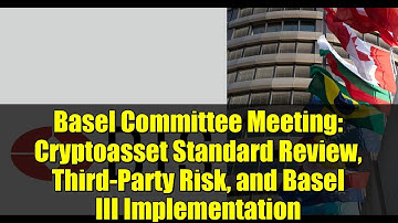 Basel Committee Meeting: Cryptoasset Standard Review, Third-Party Risk, and Basel III Implementation