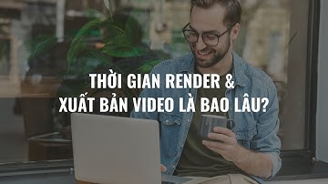 Thời gian render và xuất bản là bao lâu
