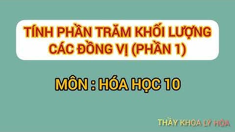 HÓA HỌC 10- TÍNH PHẦN TRĂM KHỐI LƯỢNG CÁC ĐỒNG VỊ - PHẦN 1