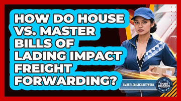 How Do House Vs. Master Bills Of Lading Impact Freight Forwarding? - Smart Logistics Network