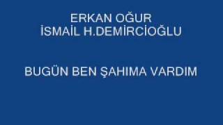ERKAN OĞUR İSMAİL HAKKI DEMİRCİOĞLU BUGÜN BEN ŞAHIMA VARDIM yeni !!!