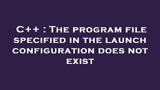C++ : The program file specified in the launch configuration does not exist