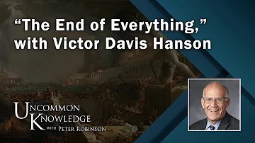 “The End of Everything,” with Victor Davis Hanson | Uncommon knowledge