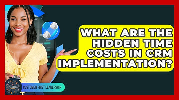 What Are The Hidden Time Costs In CRM Implementation? - Customer First Leadership