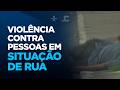 Estudo mostra situação alarmante da violência contra pessoas em situação de rua