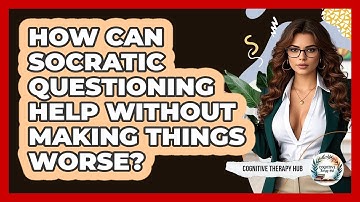 How Can Socratic Questioning Help Without Making Things Worse? - Cognitive Therapy Hub