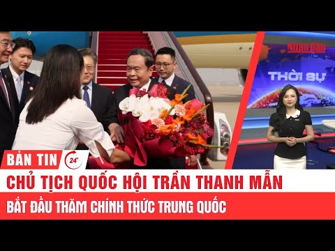 24h News: National Assembly Chairman Tran Thanh Man begins official visit to China