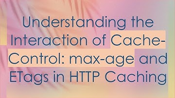 Understanding the Interaction of Cache-Control: max-age and ETags in HTTP Caching