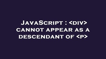 JavaScript :  div  cannot appear as a descendant of  p