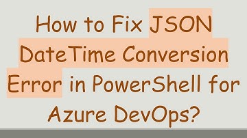 How to Fix JSON DateTime Conversion Error in PowerShell for Azure DevOps?