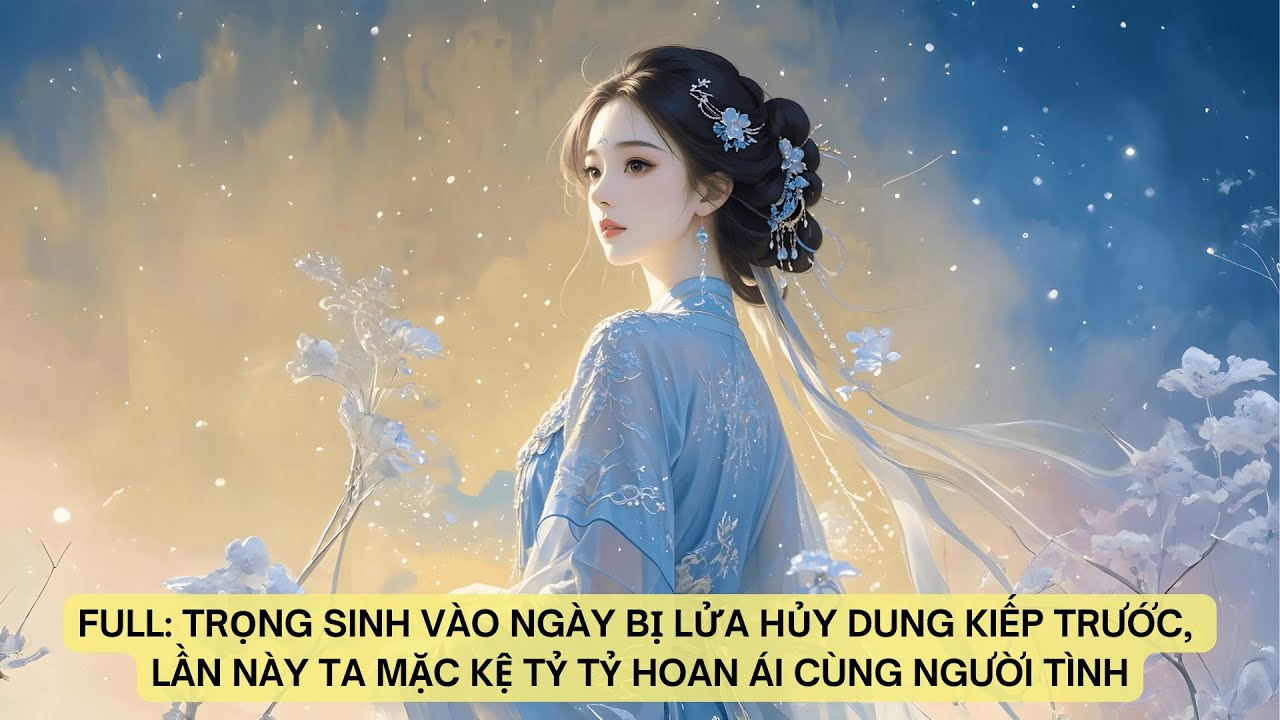 FULL:TRỌNG SINH VÀO NGÀY BỊ LỬA HỦY DUNG KIẾP TRƯỚC, LẦN NÀY TA MẶC KỆ TỶ TỶ HOAN ÁI CÙNG NGƯỜI TÌNH