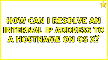 How can I resolve an internal IP address to a hostname on OS X? (3 Solutions!!)