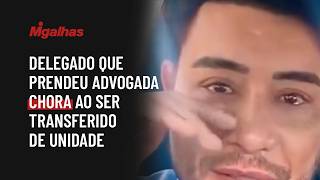 Delegado que prendeu advogada chora ao ser transferido de unidade