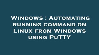Windows : Automating running command on Linux from Windows using PuTTY