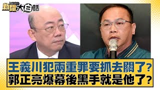 王義川犯兩重罪要抓去關了郭正亮爆幕後黒手就是他了 新聞大白話 20240531