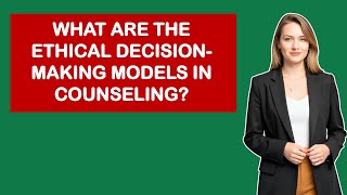 What Are The Ethical Decision-Making Models In Counseling