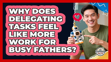 Why Does Delegating Tasks Feel Like More Work For Busy Fathers? - Fatherhood Journey Network