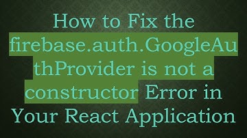How to Fix the firebase.auth.GoogleAuthProvider is not a constructor Error in Your React Application