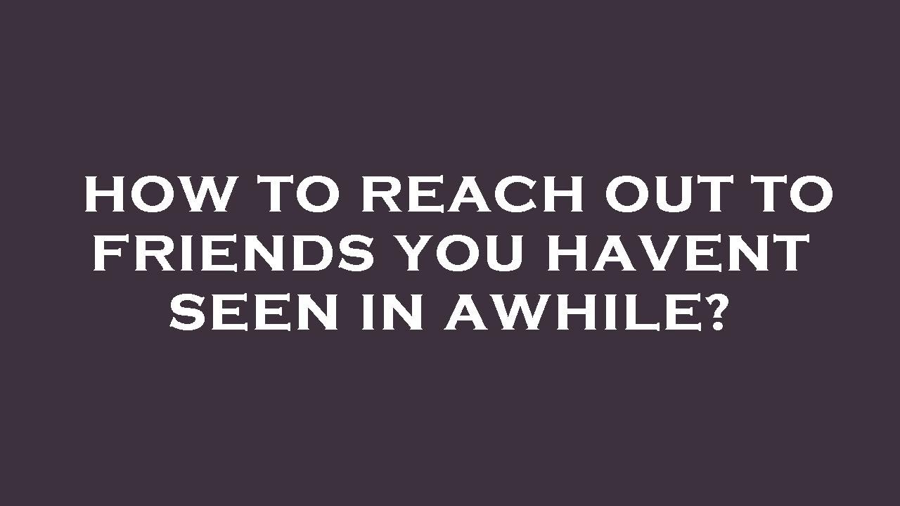 How to reach out to friends you havent seen in awhile? YouTube