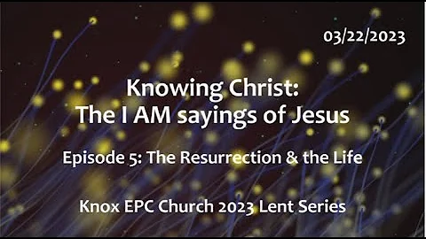The Resurrection & the Life – Knowing Christ: The I AM Sayings # 5 – Knox Lent Series – 03/15/2023